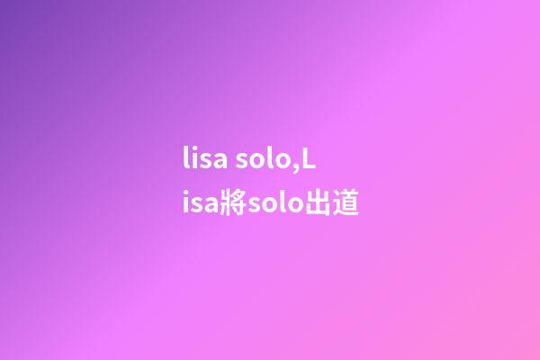 lisa solo,Lisa將solo出道-第1張-觀點-玄機派